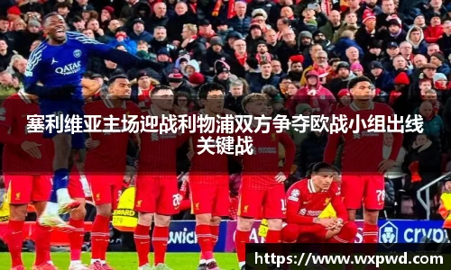 塞利维亚主场迎战利物浦双方争夺欧战小组出线关键战